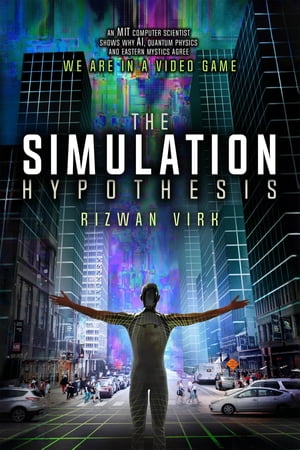 The Simulation Hypothesis An MIT Computer Scientist Shows Why AI, Quantum Physics and Eastern Mystics All Agree We Are In a Video Game【電子書籍】 Rizwan Virk