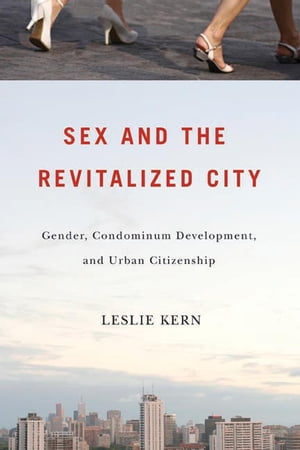 Sex and the Revitalized City Gender, Condominium Development, and Urban Citizenship【電子書籍】 Leslie Kern