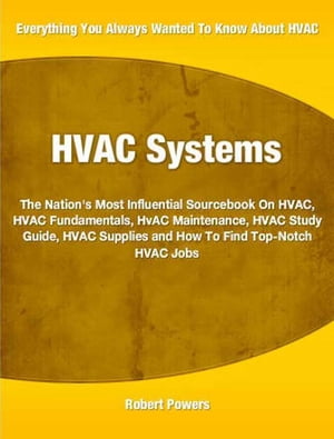 HVAC Systems The Nation's Most Influential Sourcebook On HVAC, HVAC Fundamentals, HVAC Maintenance, HVAC Study Guide, HVAC Supplies and How To Find Top-Notch HVAC Jobs【電子書籍】[ Robert Powers ]