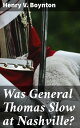 Was General Thomas Slow at Nashville? With a Description of the Greatest Cavalry Movement of the War and General James H. Wilson's Cavalry Operations in Tennessee, Alabama, and Georgia