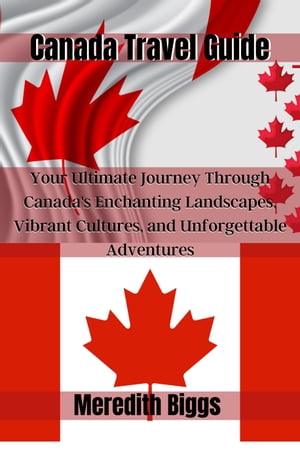 Canada Travel Guide Your Ultimate Journey Through Canada's Enchanting Landscapes, Vibrant Cultures, and Unforgettable Adventures【電子書籍】[ Meredith Biggs ]