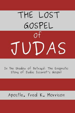 THE LOST GOSPEL OF JUDAS In the Shadow of Betrayal: The Enigmatic Story of Judas Iscariot 039 s Gospel【電子書籍】 Apostle. Fred K. Morrison
