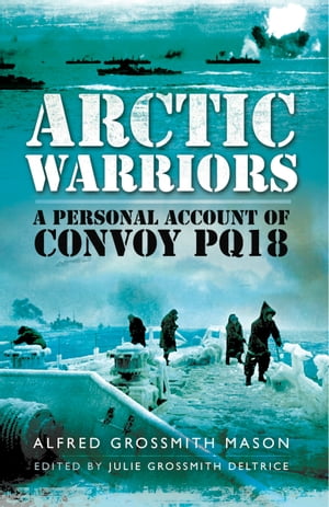 Arctic Warriors A Personal Account of Convoy PQ18【電子書籍】 Deltrice Alfred Grossmith