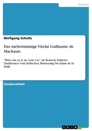 Das mehrstimmige Virelai Guillaume de Machauts 'Mors sui, se je ne vous voy' im Kontext fr?herer Traditionen vom h?fischen Minnesang bis Adam de la Halle