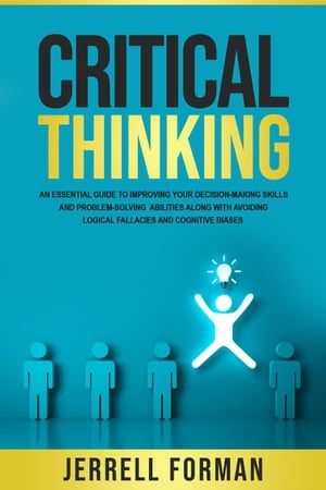 Critical Thinking: An Essential Guide to Improving Your Decision-Making Skills and Problem-Solving Abilities along with Avoiding Logical Fallacies and Cognitive Biases【電子書籍】 Jerrell Forman