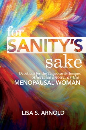 For Sanity 039 s Sake Devotions for the Temporarily Insane: Otherwise Known as the Menopausal Woman【電子書籍】 Lisa S. Arnold