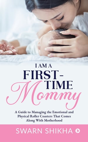 I am a First-Time Mommy A Guide to Managing the Emotional and Physical Roller Coasters That Comes Along With Motherhood【電子書籍】[ Swarn Sikha ]
