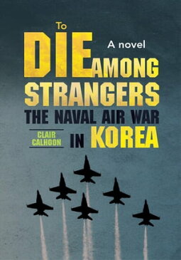 To Die Among Strangers The Naval Air War in Korea a Novel【電子書籍】[ Clair Calhoon ]
