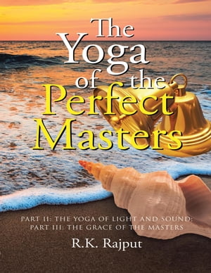 The Yoga of the Perfect Masters: Part II: The Yoga of Light and Sound Part III: The Grace of the Masters【電子書籍】 R.K. Rajput