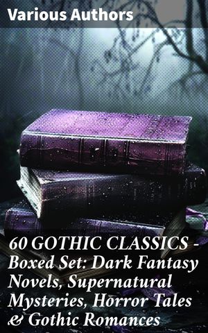 60 GOTHIC CLASSICS - Boxed Set: Dark Fantasy Novels, Supernatural Mysteries, Horror Tales & Gothic Romances