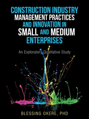 Construction Industry Management Practices and Innovation in Small and Medium Enterprises An Exploratory Qualitative Study【電子書籍】 Blessing Okere PhD