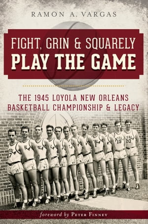 Fight, Grin & Squarely Play the Game The 1945 Loyola New Orleans Basketball Championship & Legacy【電子書籍】[ Ramon A. Vargas ]