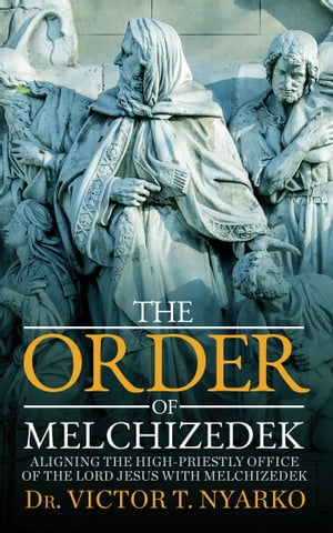 The Order of Melchizedek Aligning the High-Priestly Office of the Lord Jesus with MelchizedekŻҽҡ[ Dr. Victor T. Nyarko ]