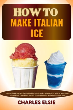HOW TO MAKE ITALIAN ICE Simplified Recipe Guide For Beginners To Italian Ice Making From Scratch, Processes, Ingredients, Techniques, Benefit, Troubleshooting And Common Mistakes