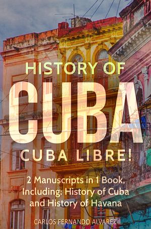 History of Cuba: Cuba Libre! 2 Manuscripts in 1 Book, Including