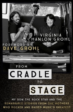 From Cradle to Stage Stories from the Mothers Who Rocked and Raised Rock Stars【電子書籍】[ Virginia Hanlon Grohl ]