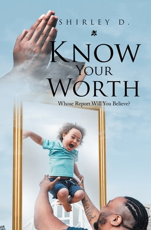 Know Your Worth Whose Report Will You Believe?【電子書籍】[ Shirley D. ]