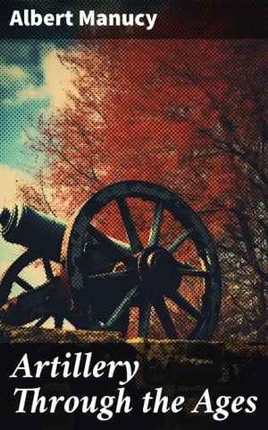 Artillery Through the Ages A Short, Illustrated History of the Cannon, Emphasizing Types Used in America