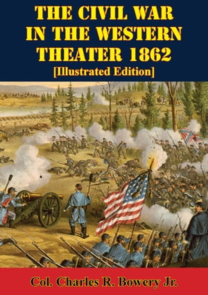 The Civil War In The Western Theater 1862 Illustrated Edition 【電子書籍】 Col. Charles R. Bowery Jr.