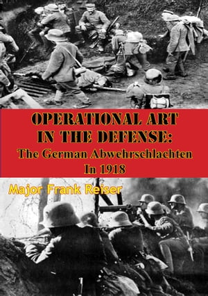 Operational Art In The Defense: The German Abwehrschlachten In 1918【電子書籍】[ Major Frank Reiser ]