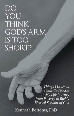 Do You Think God’S Arm Is Too Short? Things I Learned About God’S Arm on My Life Journey from Poverty to Richly Blessed Servant of God【電子書籍】[ Kenneth Bottoms PhD ]