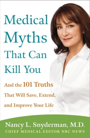 Medical Myths That Can Kill You And the 101 Truths That Will Save, Extend, and Improve Your Life【電子書籍】 Nancy L. Snyderman M.D.