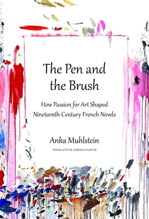 The Pen and the Brush How Passion for Art Shaped Nineteenth-Century French Novels【電子書籍】[ Anka Muhlstein ]