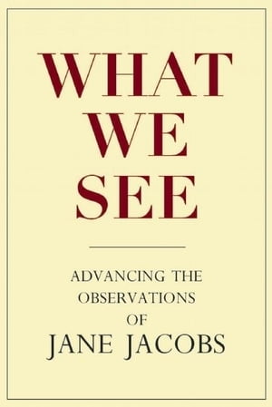 What We See Advancing the Observations of Jane Jacobs【電子書籍】