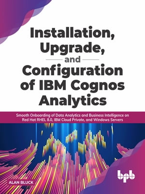 Installation, Upgrade, and Configuration of IBM Cognos Analytics Smooth Onboarding of Data Analytics and Business Intelligence on Red Hat RHEL 8.0, IBM Cloud Private, and Windows Servers【電子書籍】 Alan Bluck