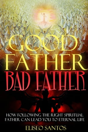 Good Father, Bad Father How Following the Right Spiritual Father Can Lead You to Eternal Life【電子書籍】[ Eliseo Santos ]