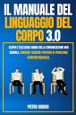 IL MANUALE DEL LINGUAGGIO DEL CORPO 3.0; Scopri l'Esclusiva Bibbia Della comunicazione non verbale. Contiene Tecniche Pratiche di Psicologia Comportamentale.