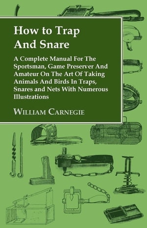 How to Trap and Snare - A Complete Manual for the Sportsman, Game Preserver and Amateur on the Art of Taking Animals and Birds in Traps, Snares and Nets with Numerous Illustrations【電子書籍】 William Carnegie