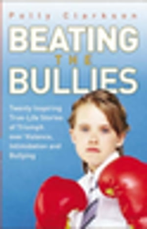 Beating the Bullies - True Life Stories of Triumph Over Violence, Intimidation and Bullying