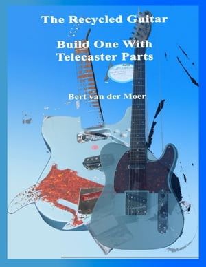 The Recycled Guitar : Build One With Telecaster Parts【電子書籍】[ Bert van der Moer ]