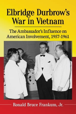 Elbridge Durbrow's War in Vietnam The Ambassador's Influence on American Involvement, 1957-1961【電子書籍】[ Ronald Bruce Frankum, Jr. ]