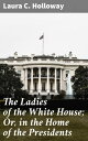 The Ladies of the White House; Or, in the Home of the Presidents Intimate Portra...