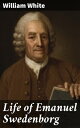 Life of Emanuel Swedenborg Together with a brief synopsis of his writings, both philosophical and theological【電子書籍】 William White