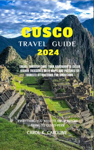 CUSCO Travel Guide 2024 Travel Through Time: Your Handbook To Cusco Hidden Treasures With Maps And Pictures of Tourists Attractions for Directions【電子書籍】 CAROL K CAROLINE