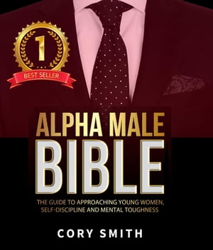 The Alpha Male Bible The Guide to Approaching Young Women, Self-Discipline and Mental Toughness