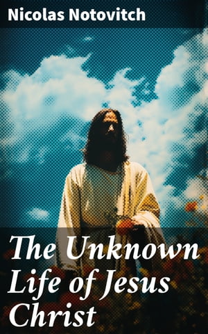 The Unknown Life of Jesus Christ The Account of his "Lost" Years (Based on the Tibetan Manuscript)【電子書籍】[ Nicolas Notovi..