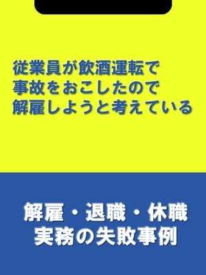 従業員が飲酒運転で事故をおこしたので解雇しようと考えている[解雇・退職・休職実務の失敗事例]