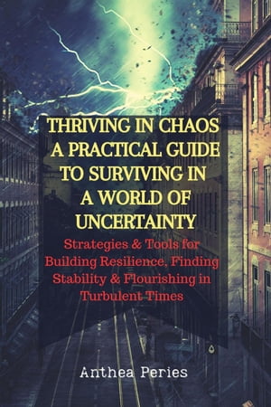Thriving In Chaos: A Practical Guide To Surviving In A World Of Uncertainty: Strategies and Tools for Building Resilience, Finding Stability, and Flourishing in Turbulent Times