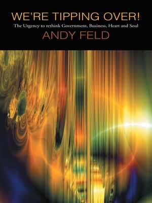 We’Re Tipping Over! The Urgency to Rethink Government, Business, Heart and Soul!【電子書籍】[ ANDY FELD ]