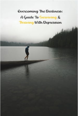 Overcoming the Darkness: A Guide to Surviving & Thriving with Depression