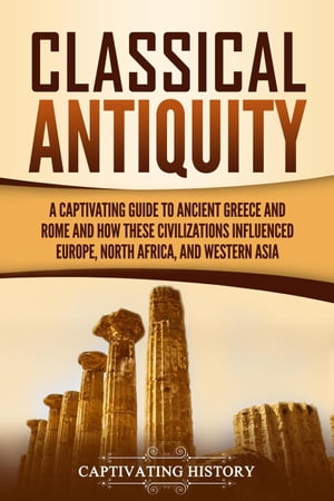 Classical Antiquity: A Captivating Guide to Ancient Greece and Rome and How These Civilizations Influenced Europe, North Africa, and Western AsiaŻҽҡ[ Captivating History ]