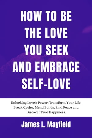 How To Be The Love You Seek And Embrace Self-Love Unlocking Love’s Power: Transform Your Life, Break Cycles, Mend Bonds, Find Peace and Discover True Happiness.