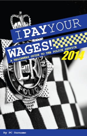 I Pay Your Wages! A Beginners Guide to the Police Service 2014Żҽҡ[ PC Surname ]