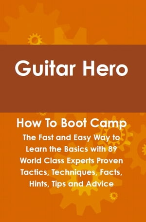 Guitar Hero How To Boot Camp: The Fast and Easy Way to Learn the Basics with 89 World Class Experts Proven Tactics, Techniques, Facts, Hints, Tips and Advice【電子書籍】 Felton Lovet