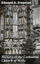 History of the Cathedral Church of Wells As Illustrating the History of the Cathedral Churches of the Old Foundation