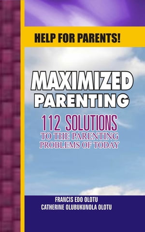 Help For Parents! Maximized Parenting, 112 Solutions to the Parenting Problems of Today